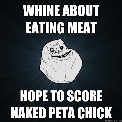 Whine about eating meat Hope to score naked peta chick  Forever Alone