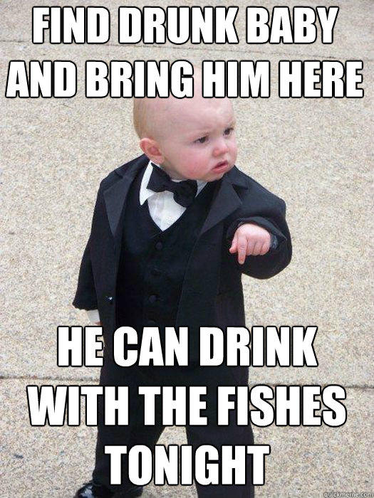 Find drunk baby and bring him here He can drink with the fishes tonight   