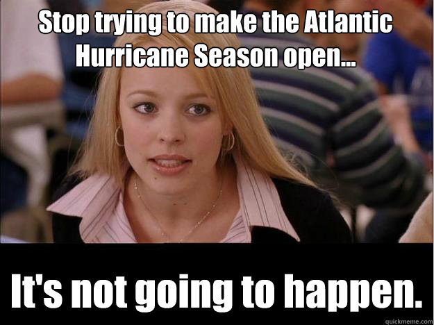 Stop trying to make the Atlantic Hurricane Season open... It's not going to happen. - Stop trying to make the Atlantic Hurricane Season open... It's not going to happen.  Its not going to happen