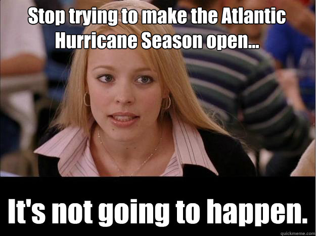 Stop trying to make the Atlantic Hurricane Season open... It's not going to happen.  Its not going to happen