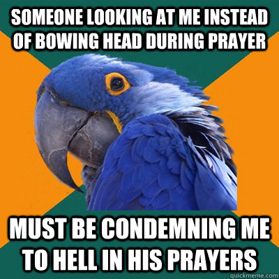 Someone looking at me instead of bowing head during prayer Must be condemning me to hell in his prayers  Paranoid Parrot
