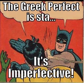 THE GREEK PERFECT IS STA... IT'S IMPERFECTIVE! Slappin Batman
