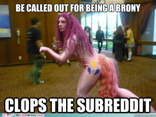 Be called out for being a brony CLOPS THE SUBREDDIT  Brony
