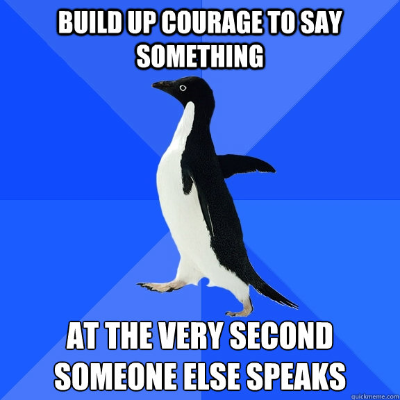 Build up courage to say something at the very second someone else speaks - Build up courage to say something at the very second someone else speaks  Socially Awkward Penguin