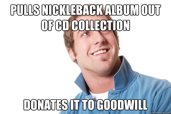 pulls nickleback album out of cd collection donates it to goodwill  Misunderstood D-Bag
