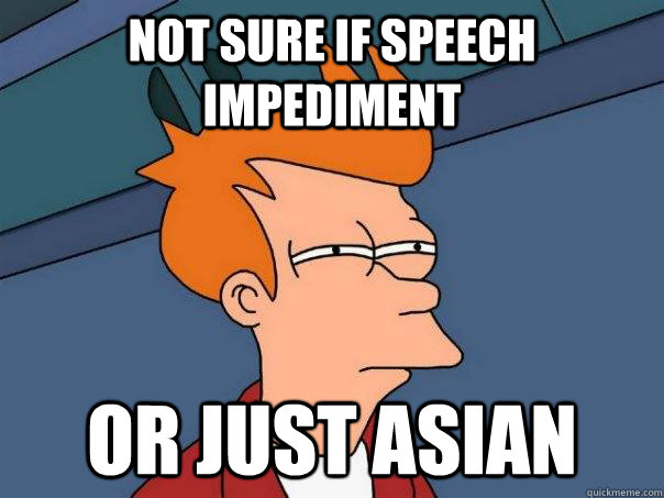 Not sure if speech impediment Or just Asian  Futurama Fry