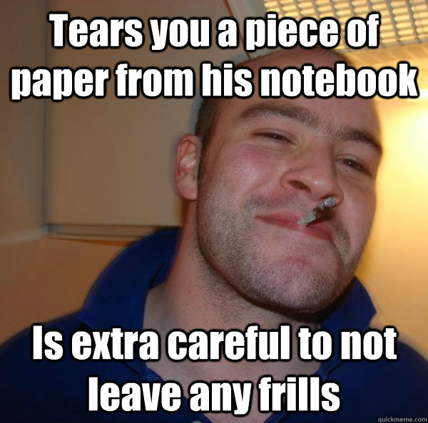 Tears you a piece of paper from his notebook Is extra careful to not leave any frills - Tears you a piece of paper from his notebook Is extra careful to not leave any frills  Misc