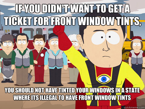 If you didn't want to get a ticket for front window tints, you should not have tinted your windows in a state where its illegal to have front window tints - If you didn't want to get a ticket for front window tints, you should not have tinted your windows in a state where its illegal to have front window tints  Captain Hindsight