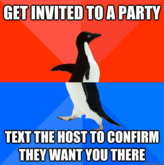 get invited to a party text the host to confirm  they want you there  Socially Awesome Awkward Penguin