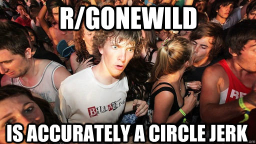 r/gonewild is accurately a circle jerk  Sudden Clarity Clarence