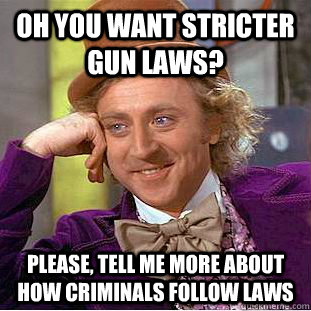oh you want stricter gun laws? Please, tell me more about how criminals follow laws - oh you want stricter gun laws? Please, tell me more about how criminals follow laws  Condescending Wonka