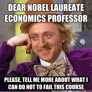 dear nobel laureate economics professor
 Please, tell me more about what I can do not to fail this course  Condescending Wonka