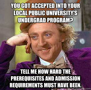 You got accepted into your local public university's undergrad program? Tell me how hard the prerequisites and admission requirements must have been.  Condescending Wonka
