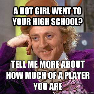 A hot girl went to your high school? Tell me more about how much of a player you are  Willy Wonka Meme