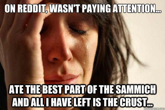 On Reddit, Wasn't Paying Attention...  Ate the best part of the sammich and all I have left is the crust...  First World Problems