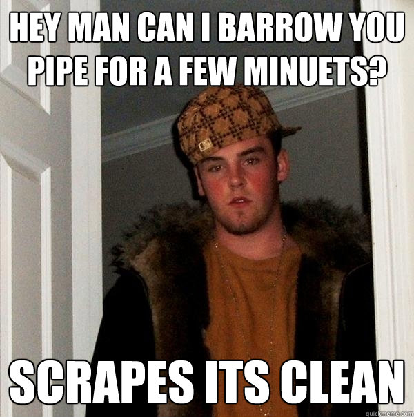 Hey man can i barrow you pipe for a few minuets? scrapes its clean  Scumbag Steve