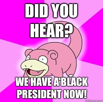 Did you hear? We have a black president now!  Slowpoke
