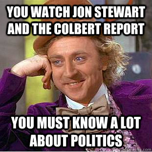 You watch jon stewart and the colbert report you must know a lot about politics  Condescending Wonka