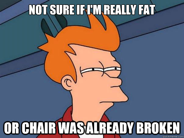 Not sure if I'm really fat Or chair was already broken - Not sure if I'm really fat Or chair was already broken  Futurama Fry