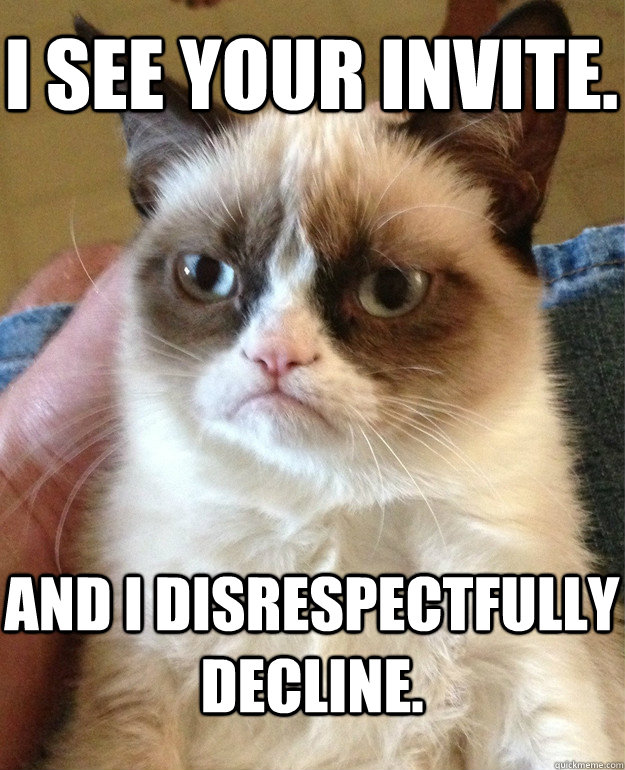 I see your invite. And I disrespectfully decline.  Grumpy Cat