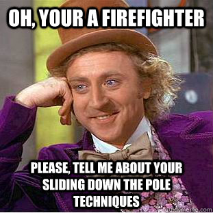 Oh, Your a firefighter Please, tell me about your sliding down the pole techniques  Psychotic Willy Wonka