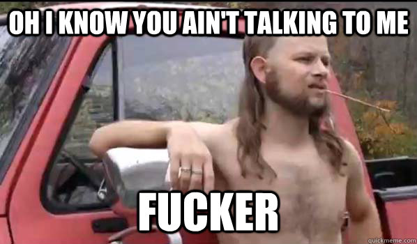 Oh I know you ain't talking to me fucker  Almost Politically Correct Redneck