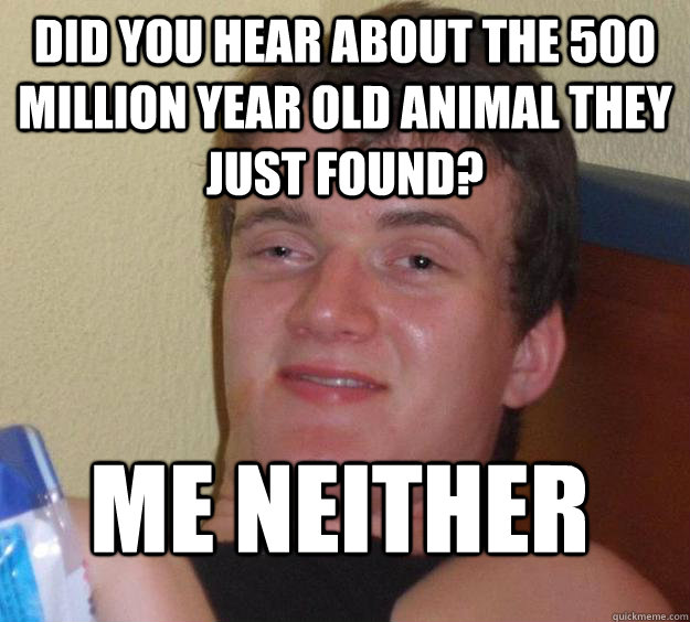 Did you hear about the 500 million year old animal they just found? ME neither - Did you hear about the 500 million year old animal they just found? ME neither  10 Guy