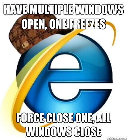 Have multiple windows open, one freezes Force close one, all windows close - Have multiple windows open, one freezes Force close one, all windows close  Scumbag Internet Explorer