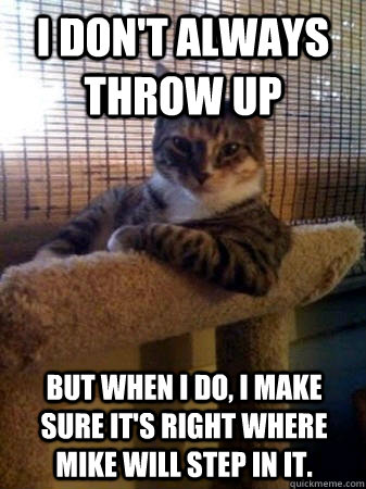 I don't always throw up but when I do, I make sure it's right where Mike will step in it.  The Most Interesting Cat in the World