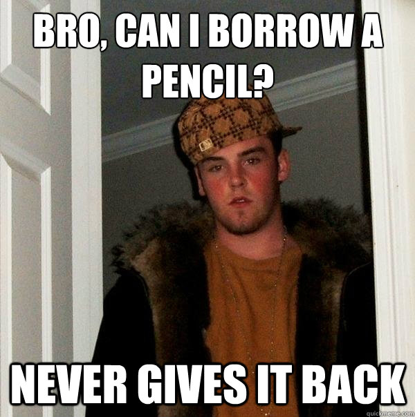 Bro, can I borrow a pencil? Never gives it back  Scumbag Steve