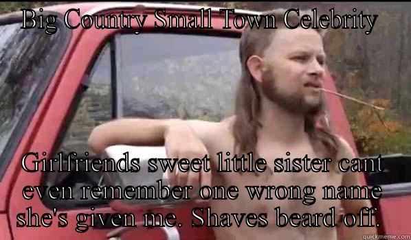 BIG COUNTRY SMALL TOWN CELEBRITY  GIRLFRIENDS SWEET LITTLE SISTER CANT EVEN REMEMBER ONE WRONG NAME SHE'S GIVEN ME. SHAVES BEARD OFF.  Almost Politically Correct Redneck