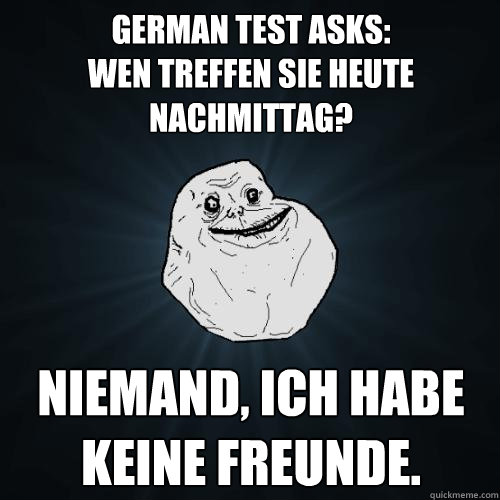German Test Asks: 
Wen treffen Sie heute Nachmittag? Niemand, Ich habe keine Freunde. - German Test Asks: 
Wen treffen Sie heute Nachmittag? Niemand, Ich habe keine Freunde.  Forever Alone