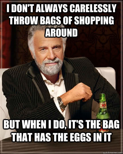 I don't always carelessly throw bags of shopping around But when I do, It's the bag that has the eggs in it  The Most Interesting Man In The World