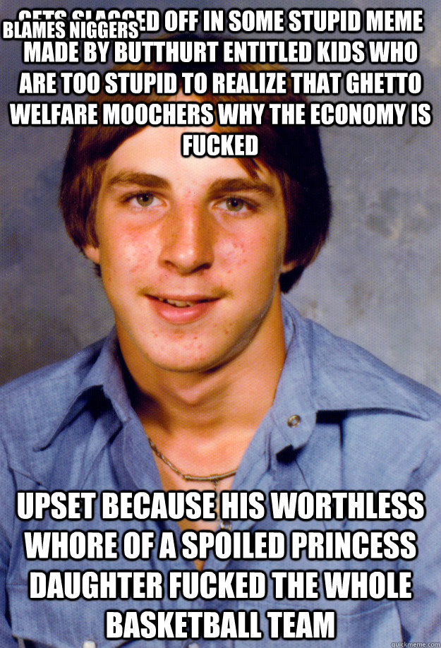 Gets slagged off in some stupid meme made by butthurt entitled kids who are too stupid to realize that ghetto welfare moochers why the economy is fucked upset because his worthless whore of a spoiled princess daughter fucked the whole basketball team Blam - Gets slagged off in some stupid meme made by butthurt entitled kids who are too stupid to realize that ghetto welfare moochers why the economy is fucked upset because his worthless whore of a spoiled princess daughter fucked the whole basketball team Blam  Old Economy Steven