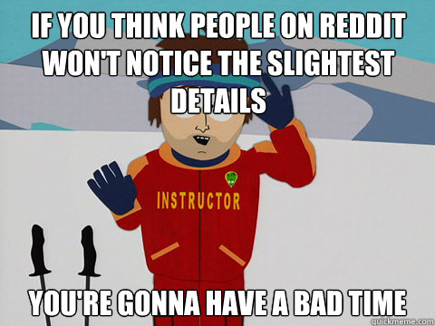 If you think people on reddit won't notice the slightest details you're gonna have a bad time - If you think people on reddit won't notice the slightest details you're gonna have a bad time  Bad Time