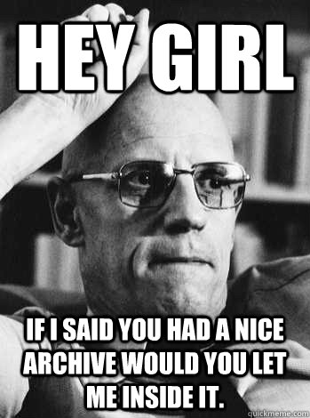 Hey Girl If I said you had a nice archive would you let me inside it.  Michel Foucault
