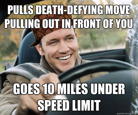 pulls death-defying move pulling out in front of you goes 10 miles under speed limit  