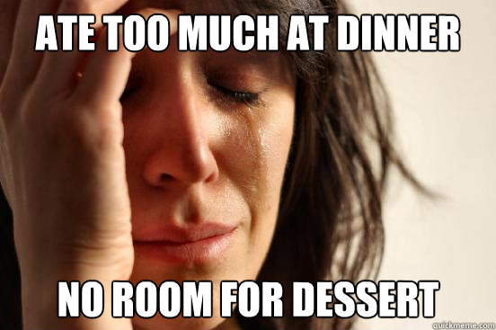 ate too much at dinner no room for dessert  First World Problems