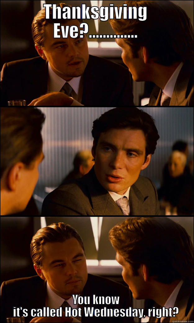 THANKSGIVING EVE?.............. YOU KNOW IT'S CALLED HOT WEDNESDAY, RIGHT? Inception