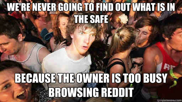 We're never going to find out what is in the safe because the owner is too busy browsing reddit  Sudden Clarity Clarence