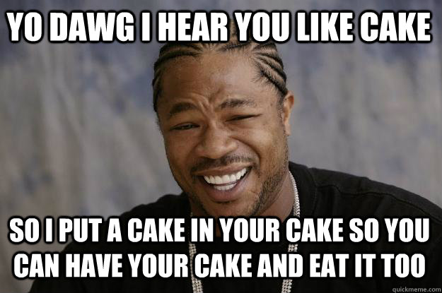 YO DAWG I HEAR YOU LIKE CAKE SO I PUT A CAKE IN YOUR CAKE SO YOU CAN HAVE YOUR CAKE AND EAT IT TOO - YO DAWG I HEAR YOU LIKE CAKE SO I PUT A CAKE IN YOUR CAKE SO YOU CAN HAVE YOUR CAKE AND EAT IT TOO  Xzibit meme