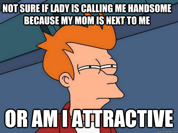Not sure if lady is calling me handsome because my mom is next to me or am i attractive   Futurama Fry