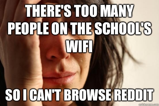 There's too many people on the school's wifi So I can't browse Reddit  First World Problems