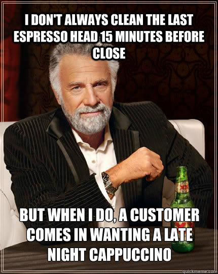 I don't always clean the last espresso head 15 minutes before close But when I do, a customer comes in wanting a late night cappuccino  The Most Interesting Man In The World