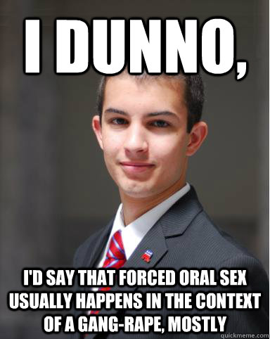 I dunno, I'd say that forced oral sex usually happens in the context of a gang-rape, mostly  College Conservative