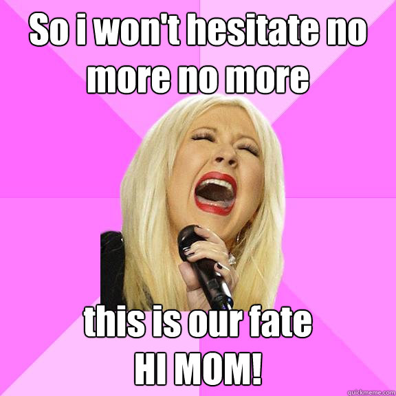 So i won't hesitate no more no more this is our fate
HI MOM!  Wrong Lyrics Christina