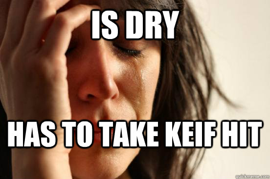 Is dry Has to take keif hit  First World Problems
