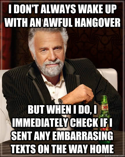 I don't always wake up with an awful hangover but when I do, I immediately check if I sent any embarrasing texts on the way home  The Most Interesting Man In The World