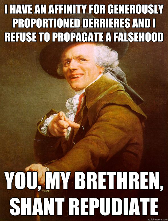i have an affinity for generously proportioned derrieres and i refuse to propagate a falsehood you, my brethren, shant repudiate  Joseph Ducreux