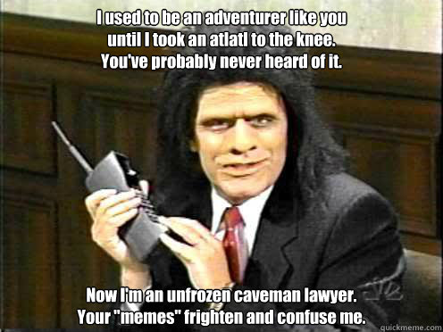 I used to be an adventurer like you 
until I took an atlatl to the knee.
You've probably never heard of it. 
Now I'm an unfrozen caveman lawyer.
Your 